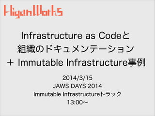 Infrastructure as Codeと
組織のドキュメンテーション
＋ Immutable Infrastructure事例
2014/3/15
JAWS DAYS 2014
Immutable Infrastructureトラック
13:00∼
 