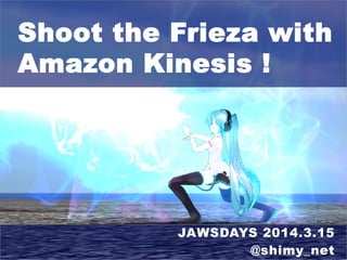 Shoot the Frieza with
Amazon Kinesis !
JAWSDAYS 2014.3.15
@shimy_net
 