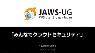 © 2018, Amazon Web Services, Inc. or its Affiliates. All rights reserved.
Hayato Kiriyama
March 10, 2018
「みんなでクラウドセキュリティ」
 