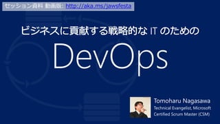 DevOps
Tomoharu Nagasawa
Technical Evangelist, Microsoft
Certified Scrum Master (CSM)
セッション資料 動画版: http://aka.ms/jawsfesta
 