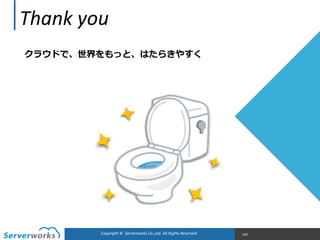 Copyright	
  ©	
  	
  Serverworks	
  Co.,Ltd.	
  All	
  Rights	
  Reserved.	
  
クラウドで、世界をもっと、はたらきやすく  
Thank	
  you
100
 
