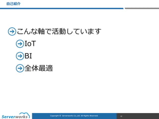 CONFIDENTIALCopyright	
  ©	
  	
  Serverworks	
  Co.,Ltd.	
  All	
  Rights	
  Reserved.	
  Copyright	
  ©	
  	
  Serverworks	
  Co.,Ltd.	
  All	
  Rights	
  Reserved.	
  
こんな軸で活動しています  
IoT  
BI  
全体最適
⾃自⼰己紹介
12
 