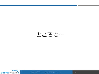CONFIDENTIALCopyright	
  ©	
  	
  Serverworks	
  Co.,Ltd.	
  All	
  Rights	
  Reserved.	
  Copyright	
  ©	
  	
  Serverworks	
  Co.,Ltd.	
  All	
  Rights	
  Reserved.	
   13
ところで…
 