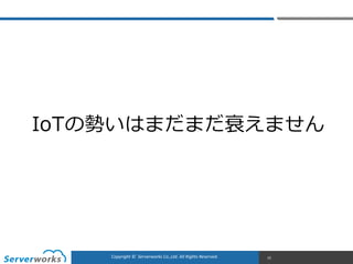 CONFIDENTIALCopyright	
  ©	
  	
  Serverworks	
  Co.,Ltd.	
  All	
  Rights	
  Reserved.	
  Copyright	
  ©	
  	
  Serverworks	
  Co.,Ltd.	
  All	
  Rights	
  Reserved.	
   15
IoTの勢いはまだまだ衰えません
 