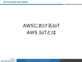 CONFIDENTIALCopyright	
  ©	
  	
  Serverworks	
  Co.,Ltd.	
  All	
  Rights	
  Reserved.	
  Copyright	
  ©	
  	
  Serverworks	
  Co.,Ltd.	
  All	
  Rights	
  Reserved.	
  
もちろんAWSにもIoTはある!
20
AWSにおけるIoT  
AWS  IoTとは
 