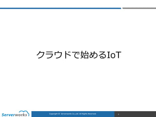 CONFIDENTIALCopyright	
  ©	
  	
  Serverworks	
  Co.,Ltd.	
  All	
  Rights	
  Reserved.	
  Copyright	
  ©	
  	
  Serverworks	
  Co.,Ltd.	
  All	
  Rights	
  Reserved.	
   4
クラウドで始めるIoT
 