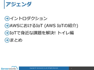 Copyright	
  ©	
  	
  Serverworks	
  Co.,Ltd.	
  All	
  Rights	
  Reserved.	
   5
アジェンダ
イントロダクション  
AWSにおけるIoT  (AWS  IoTの紹介)  
IoTで⾝身近な課題を解決!  トイレ編  
まとめ
 