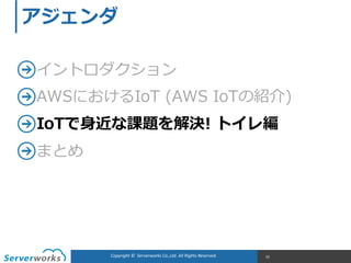 Copyright	
  ©	
  	
  Serverworks	
  Co.,Ltd.	
  All	
  Rights	
  Reserved.	
   52
アジェンダ
イントロダクション  
AWSにおけるIoT  (AWS  IoTの紹介)  
IoTで⾝身近な課題を解決!  トイレ編  
まとめ
 