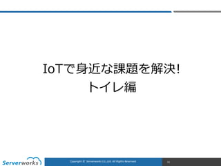 CONFIDENTIALCopyright	
  ©	
  	
  Serverworks	
  Co.,Ltd.	
  All	
  Rights	
  Reserved.	
  Copyright	
  ©	
  	
  Serverworks	
  Co.,Ltd.	
  All	
  Rights	
  Reserved.	
   53
IoTで⾝身近な課題を解決!  
トイレ編
 
