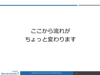 CONFIDENTIALCopyright	
  ©	
  	
  Serverworks	
  Co.,Ltd.	
  All	
  Rights	
  Reserved.	
  Copyright	
  ©	
  	
  Serverworks	
  Co.,Ltd.	
  All	
  Rights	
  Reserved.	
   54
ここから流流れが  
ちょっと変わります
 