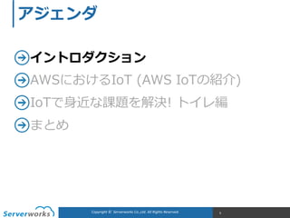 Copyright	
  ©	
  	
  Serverworks	
  Co.,Ltd.	
  All	
  Rights	
  Reserved.	
   6
アジェンダ
イントロダクション  
AWSにおけるIoT  (AWS  IoTの紹介)  
IoTで⾝身近な課題を解決!  トイレ編  
まとめ
 