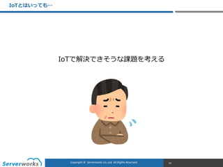 CONFIDENTIALCopyright	
  ©	
  	
  Serverworks	
  Co.,Ltd.	
  All	
  Rights	
  Reserved.	
  Copyright	
  ©	
  	
  Serverworks	
  Co.,Ltd.	
  All	
  Rights	
  Reserved.	
  
IoTとはいっても…
60
IoTで解決できそうな課題を考える
 