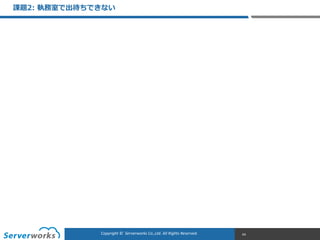 CONFIDENTIALCopyright	
  ©	
  	
  Serverworks	
  Co.,Ltd.	
  All	
  Rights	
  Reserved.	
  Copyright	
  ©	
  	
  Serverworks	
  Co.,Ltd.	
  All	
  Rights	
  Reserved.	
  
課題2:  執務室で出待ちできない
64
 