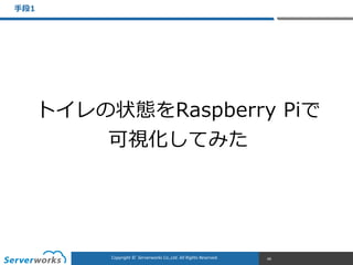 CONFIDENTIALCopyright	
  ©	
  	
  Serverworks	
  Co.,Ltd.	
  All	
  Rights	
  Reserved.	
  Copyright	
  ©	
  	
  Serverworks	
  Co.,Ltd.	
  All	
  Rights	
  Reserved.	
  
⼿手段1
68
トイレの状態をRaspberry  Piで  
可視化してみた
 