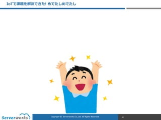 CONFIDENTIALCopyright	
  ©	
  	
  Serverworks	
  Co.,Ltd.	
  All	
  Rights	
  Reserved.	
  Copyright	
  ©	
  	
  Serverworks	
  Co.,Ltd.	
  All	
  Rights	
  Reserved.	
  
IoTで課題を解決できた!  めでたしめでたし
94
 