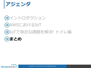 Copyright	
  ©	
  	
  Serverworks	
  Co.,Ltd.	
  All	
  Rights	
  Reserved.	
   97
アジェンダ
イントロダクション  
AWSにおけるIoT  
IoTで⾝身近な課題を解決!  トイレ編  
まとめ
 