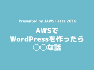 AWSで
WordPressを作ったら
◯◯な話
Presented by JAWS Festa 2016
 