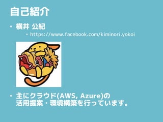 自己紹介
• 横井 公紀
• https://www.facebook.com/kiminori.yokoi
• 主にクラウド(AWS, Azure)の
活用提案・環境構築を行っています。
 