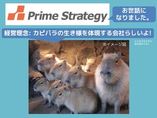 お世話に
なりました。
経営理念: カピバラの生き様を体現する会社らしいよ!
※イメージ図
※さまざまな方の
話を総合すると
 
