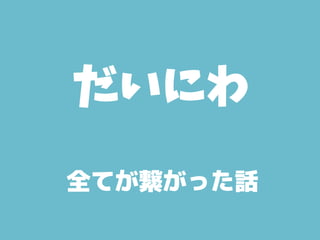 全てが繋がった話
だいにわ
 