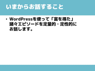 いまからお話すること
• WordPressを使って「富を得た」
諸々エピソードを定量的・定性的に
お話します。
 