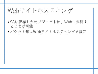 Webサイトホスティング
• S3に保存したオブジェクトは、Webに公開す
ることが可能
• バケット毎にWebサイトホスティングを設定
 