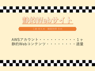3ステップクッキングネタ
⼯数 控えめ 睡眠時間 多め
AWSアカウント・・・・・・・・・・１ヶ
静的Webコンテンツ・・・・・・・・適量
 