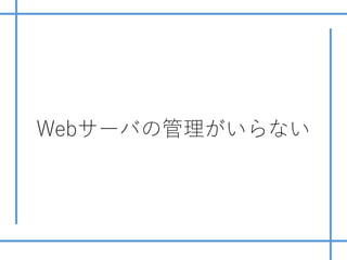 Webサーバの管理がいらない
 