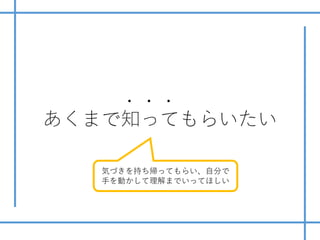 あくまで知ってもらいたい
・・・
気づきを持ち帰ってもらい、⾃分で
⼿を動かして理解までいってほしい
 