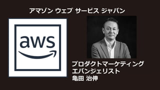 プロダクトマーケティング
エバンジェリスト
亀田 治伸
アマゾン ウェブ サービス ジャパン
 