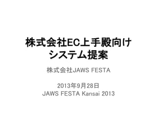 株式会社EC上手殿向け
システム提案
株式会社JAWS FESTA
2013年9月28日
JAWS FESTA Kansai 2013
 