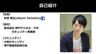 自己紹介
【名前】
安達 智弘(Adachi Tomohiro)
【会社】
株式会社 神戸デジタル・ラボ
セキュリティ事業部
【コミュニティ】
・大和セキュリティ
・神戸脆弱性診断の会
 