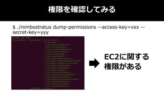 権限を確認してみる
$ ./nimbostratus dump-permissions --access-key=xxx --
secret-key=yyy
EC2に関する
権限がある
 