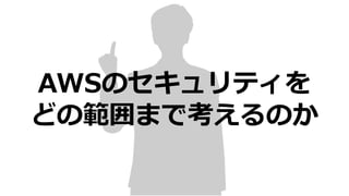 AWSのセキュリティを
どの範囲まで考えるのか
 