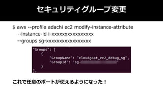 セキュリティグループ変更
$ aws --profile adachi ec2 modify-instance-attribute
--instance-id i-xxxxxxxxxxxxxxxx
--groups sg-xxxxxxxxxxxxxxxxx
これで任意のポートが使えるようになった！
 