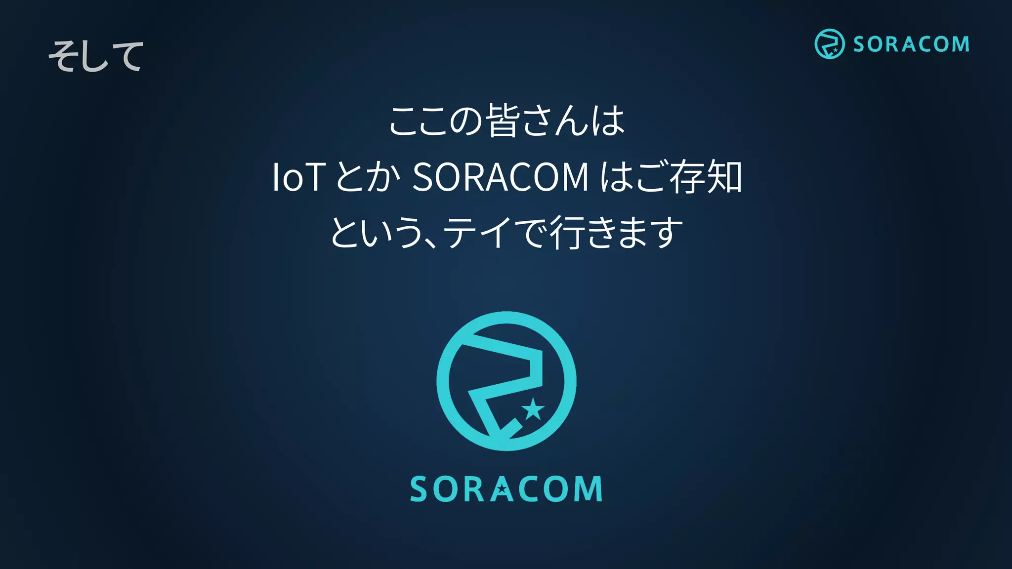 そして
ここの皆さんは
IoT とか SORACOM はご存知
という、テイで行きます
 