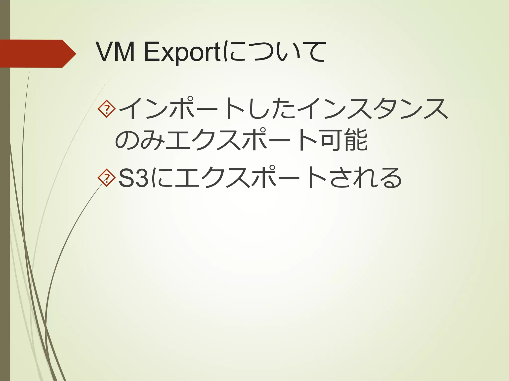 VM Exportについて 
インポートしたインスタンス 
のみエクスポート可能 
S3にエクスポートされる 
 