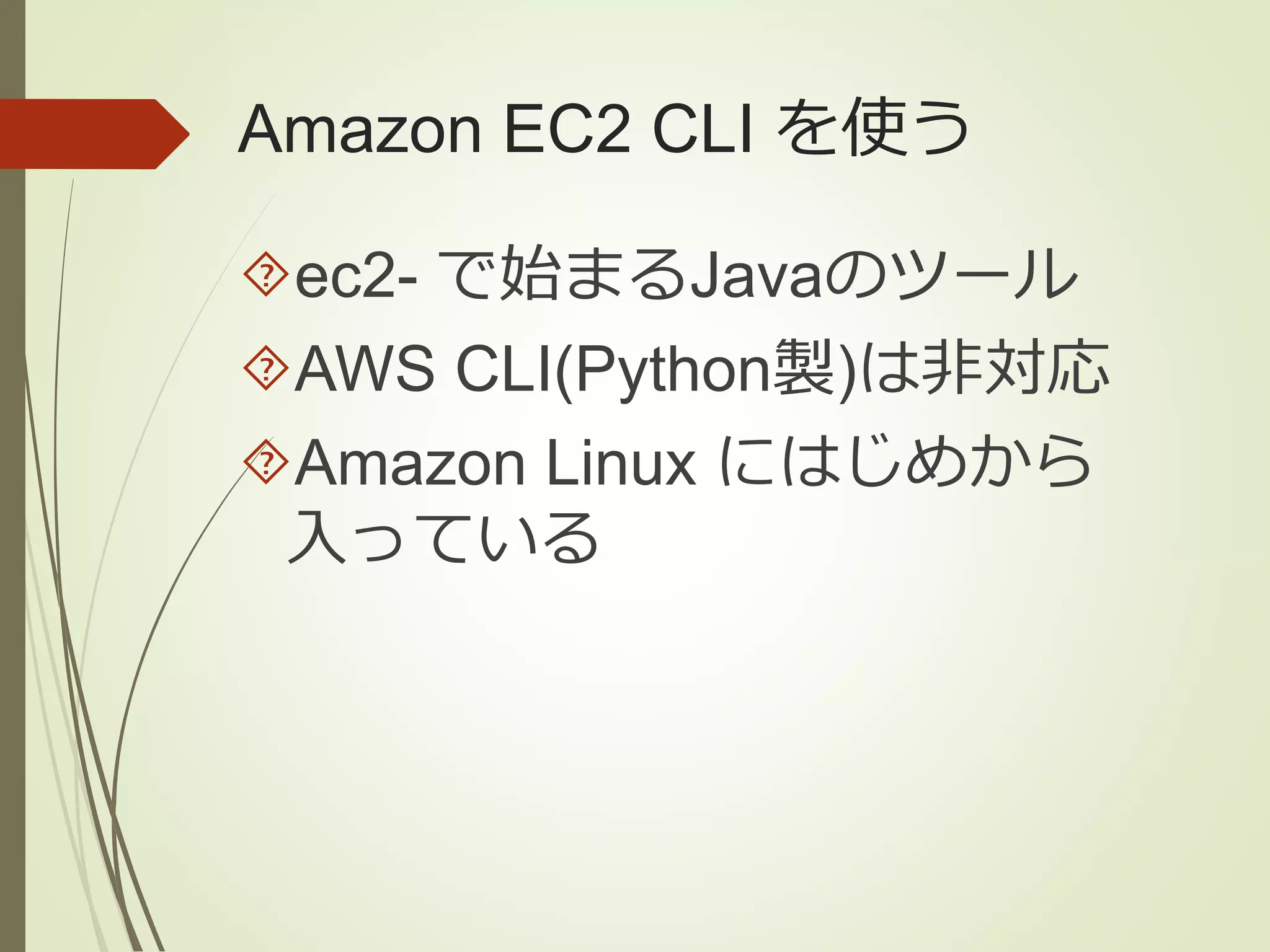 Amazon EC2 CLI を使う 
ec2- で始まるJavaのツール 
AWS CLI(Python製)は非対応 
Amazon Linux にはじめから 
入っている 
 