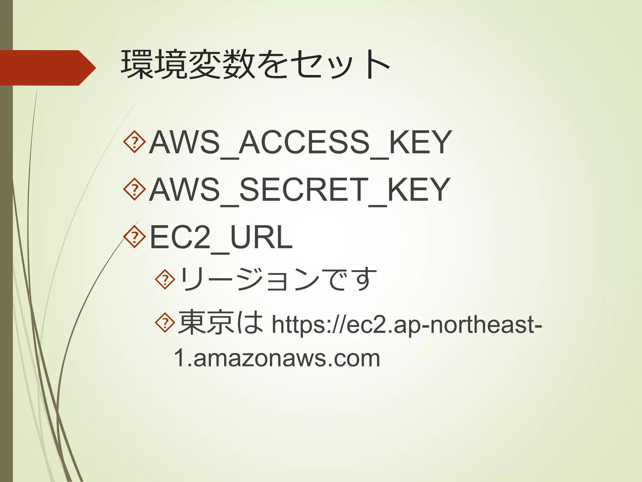 環境変数をセット 
AWS_ACCESS_KEY 
AWS_SECRET_KEY 
EC2_URL 
リージョンです 
東京はhttps://ec2.ap-northeast- 
1.amazonaws.com 
 