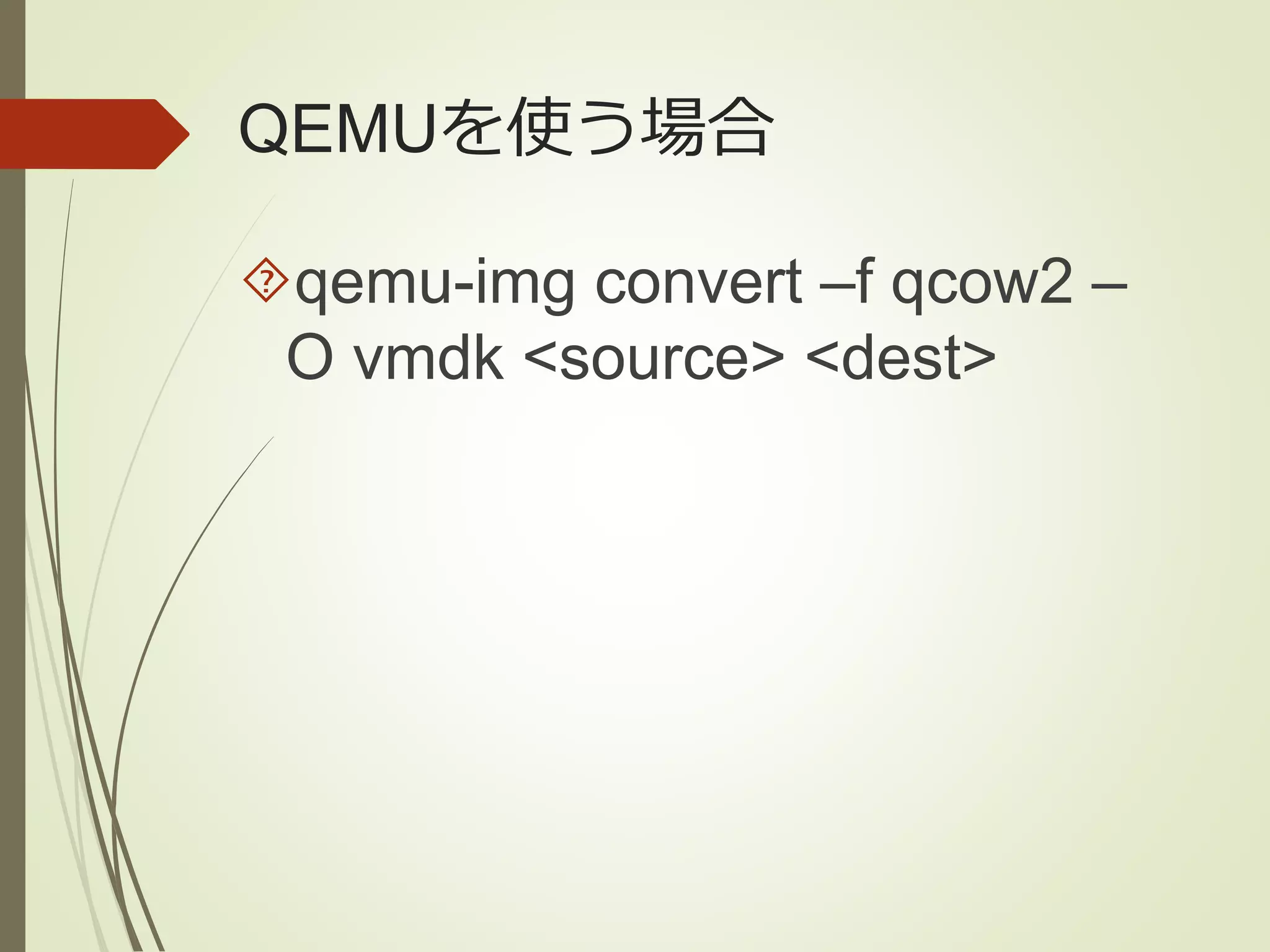 QEMUを使う場合 
qemu-img convert –f qcow2 – 
O vmdk <source> <dest> 
 