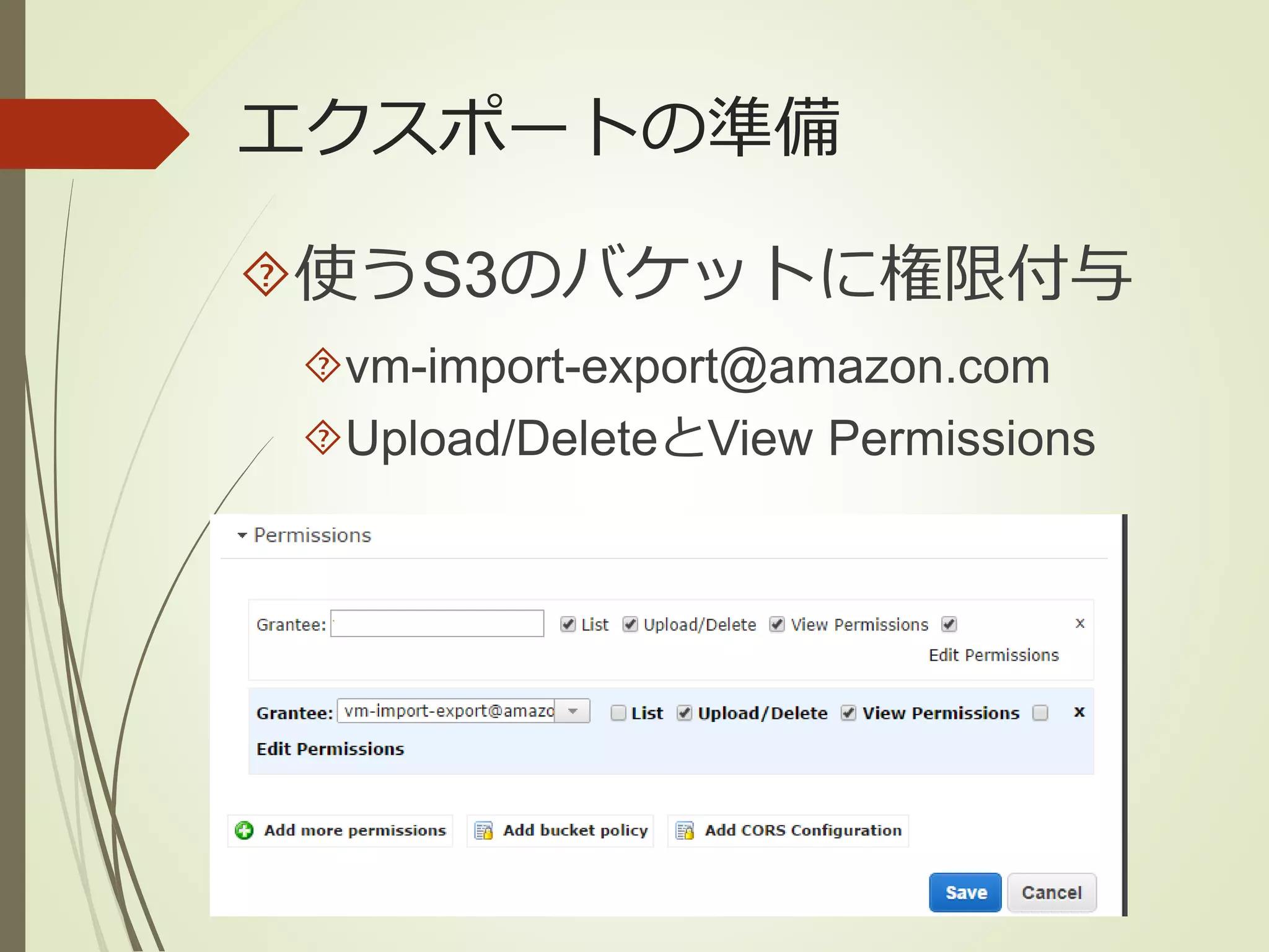 エクスポートの準備 
使うS3のバケットに権限付与 
vm-import-export@amazon.com 
Upload/DeleteとView Permissions 
 