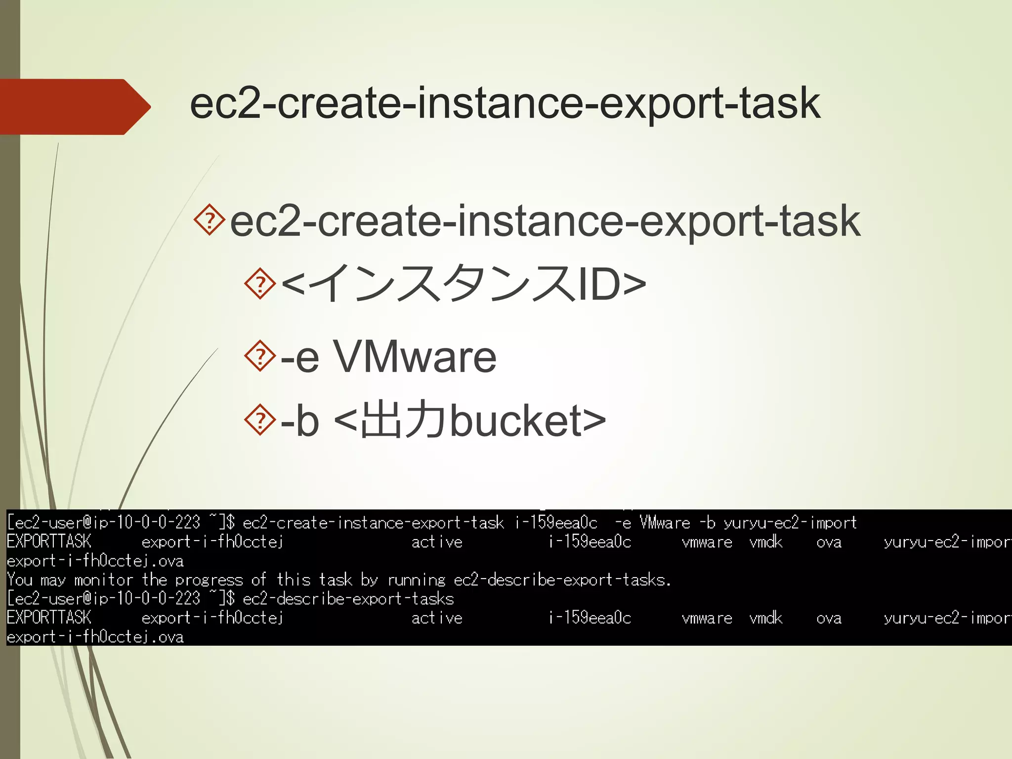 ec2-create-instance-export-task 
ec2-create-instance-export-task 
<インスタンスID> 
-e VMware 
-b <出力bucket> 
 