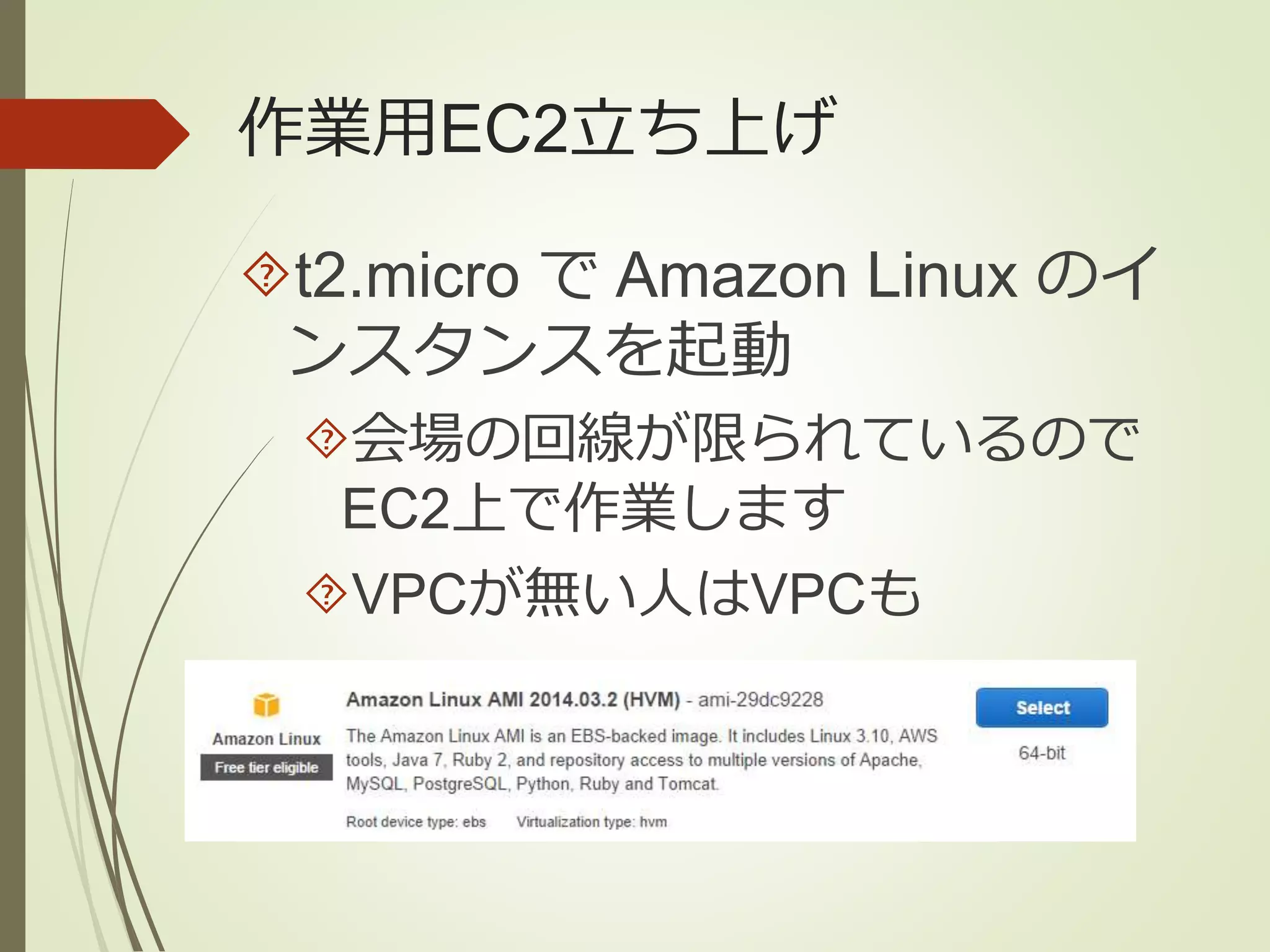 作業用EC2立ち上げ 
t2.micro でAmazon Linux のイ 
ンスタンスを起動 
会場の回線が限られているので 
EC2上で作業します 
VPCが無い人はVPCも 
 