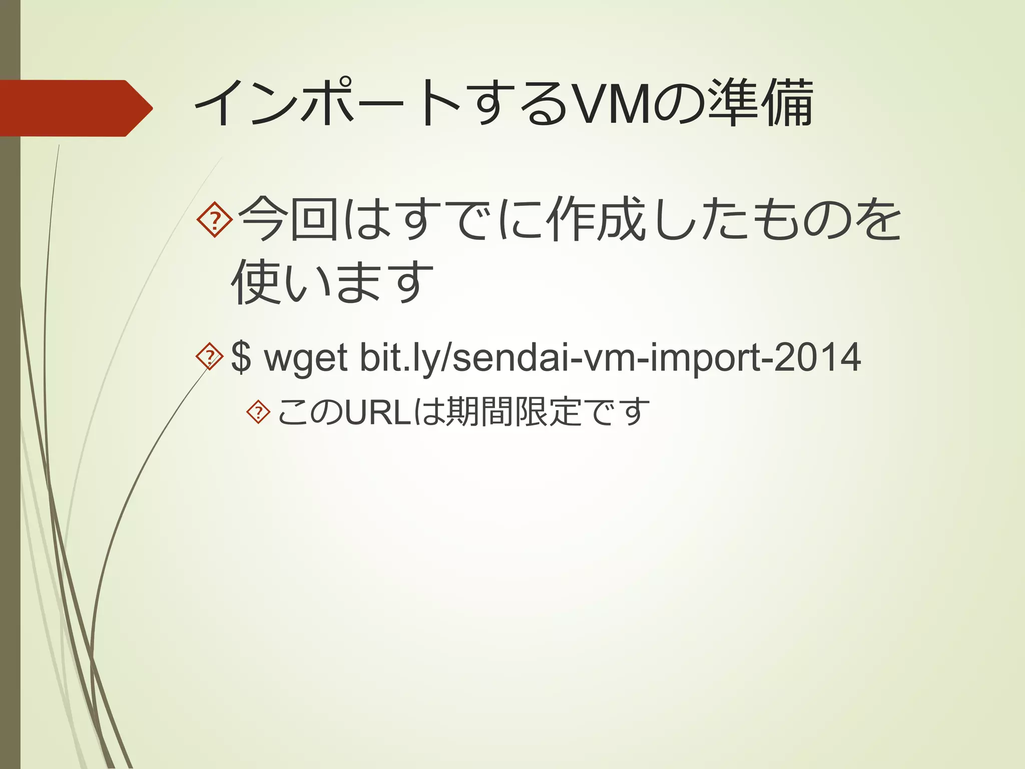 インポートするVMの準備 
今回はすでに作成したものを 
使います 
$ wget bit.ly/sendai-vm-import-2014 
このURLは期間限定です 
 