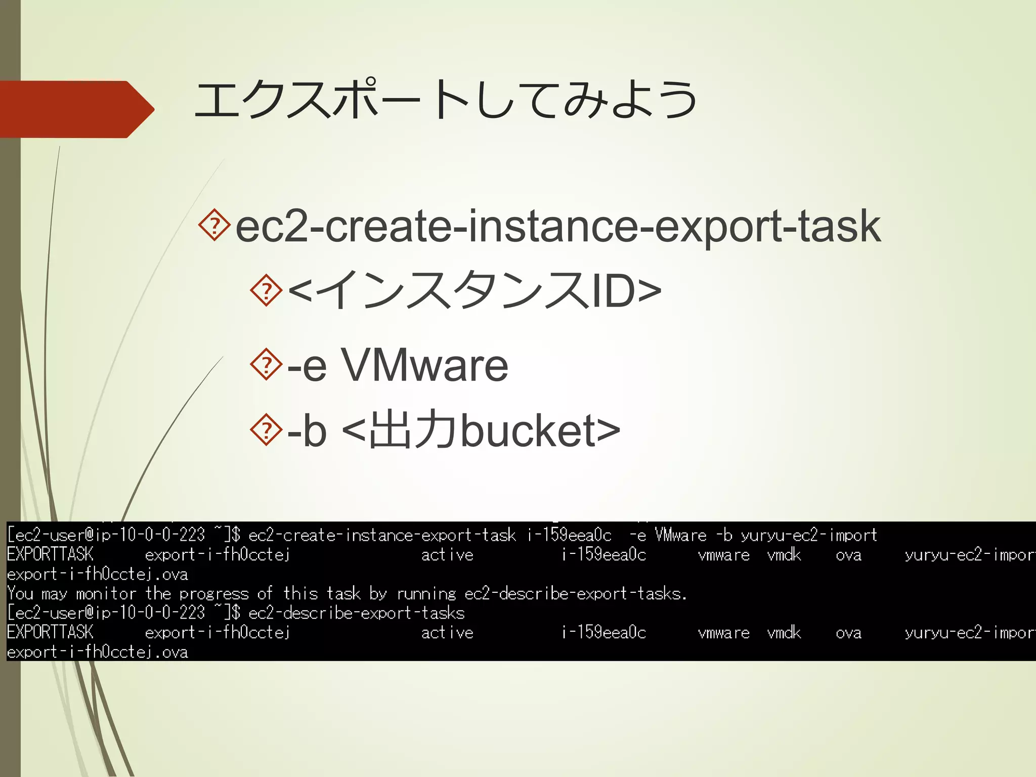エクスポートしてみよう 
ec2-create-instance-export-task 
<インスタンスID> 
-e VMware 
-b <出力bucket> 
 