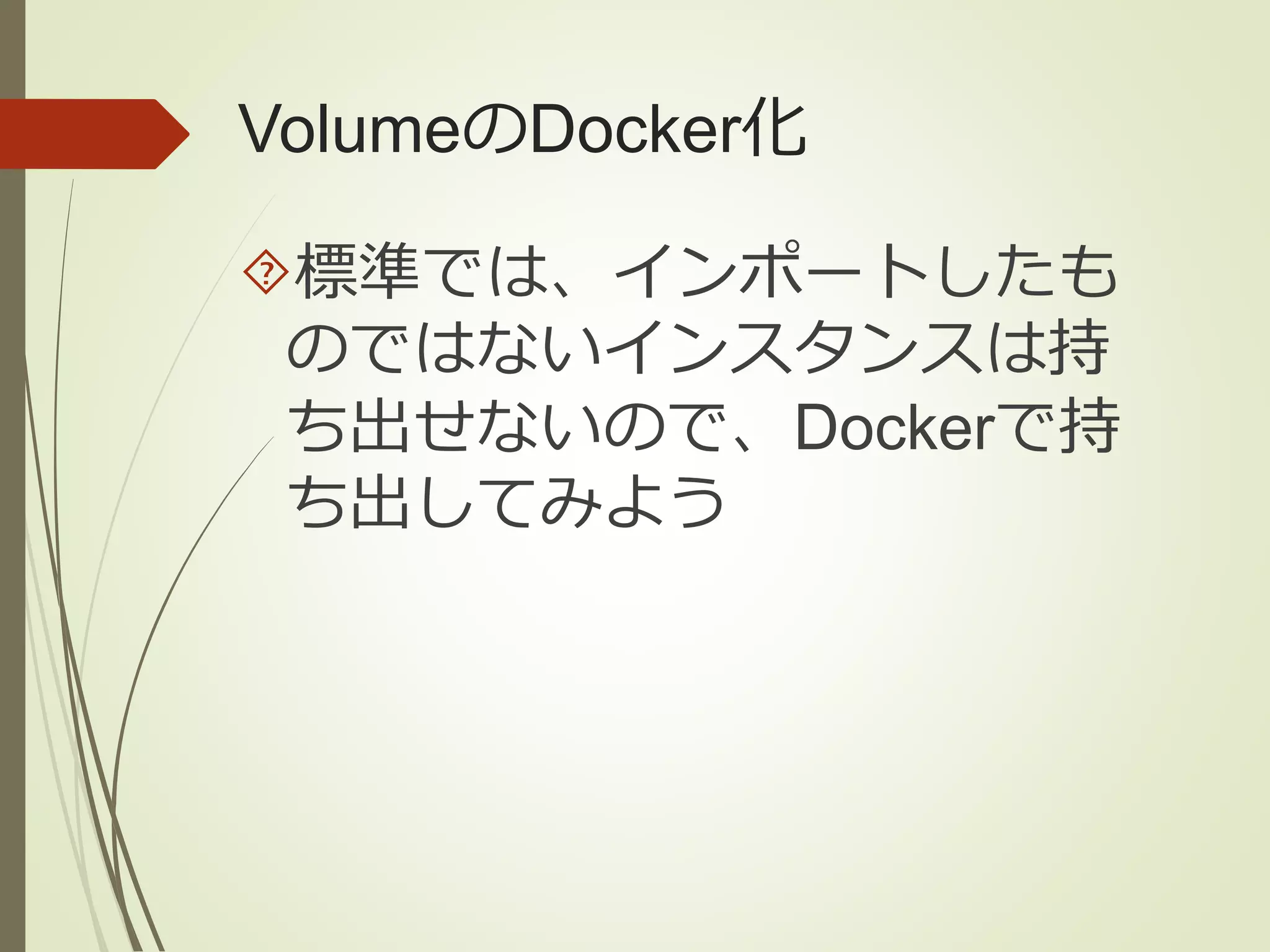 VolumeのDocker化 
標準では、インポートしたも 
のではないインスタンスは持 
ち出せないので、Dockerで持 
ち出してみよう 
 