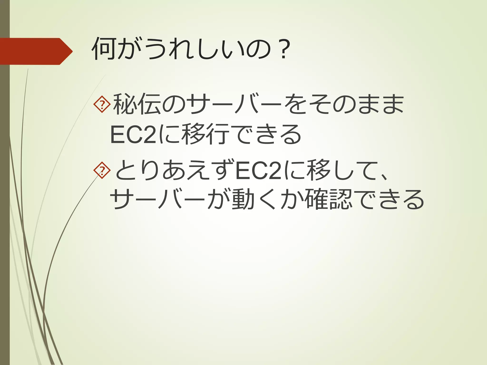 何がうれしいの？ 
秘伝のサーバーをそのまま 
EC2に移行できる 
とりあえずEC2に移して、 
サーバーが動くか確認できる 
 