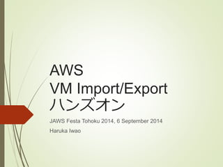 AWS 
VM Import/Export 
ハンズオン 
JAWS Festa Tohoku 2014, 6 September 2014 
Haruka Iwao 
 