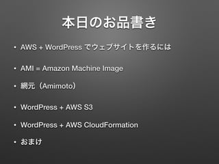 本日のお品書き 
• AWS + WordPress でウェブサイトを作るには 
• AMI = Amazon Machine Image 
• 網元（Amimoto） 
• WordPress + AWS S3 
• WordPress + AWS CloudFormation 
• おまけ 
 