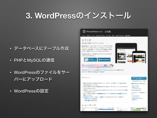 3. WordPressのインストール 
• データベースにテーブル作成 
• PHPとMySQLの通信 
• WordPressのファイルをサー 
バーにアップロード 
• WordPressの設定 
 